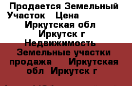 Продается Земельный Участок › Цена ­ 700 000 - Иркутская обл., Иркутск г. Недвижимость » Земельные участки продажа   . Иркутская обл.,Иркутск г.